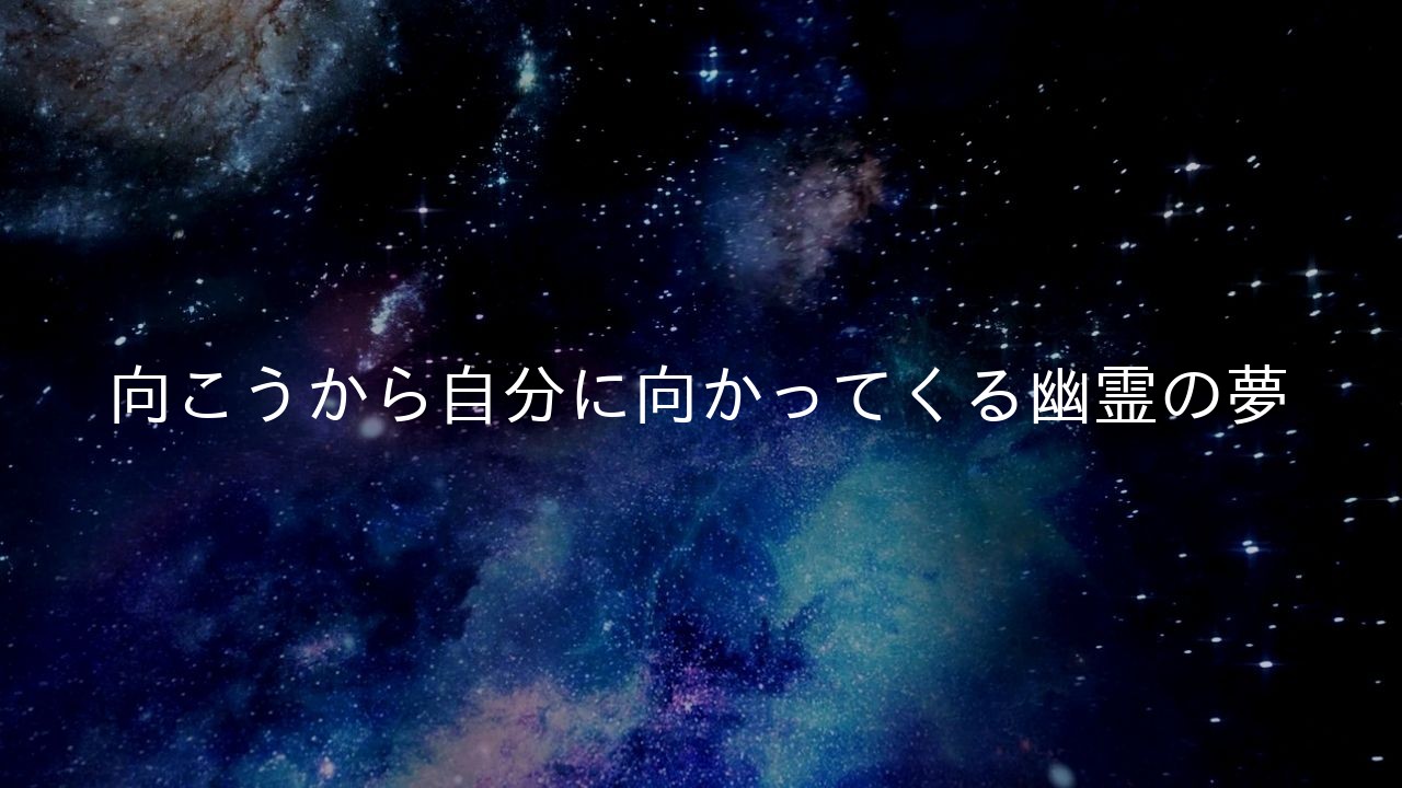 向こうから自分に向かってくる幽霊の夢