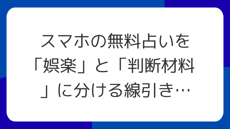 スマホの無料占いを「娯楽」と「判断材料」に分ける線引きの作り方
