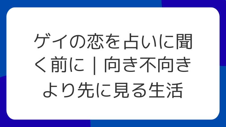ゲイの恋を占いに聞く前に｜向き不向きより先に見る生活