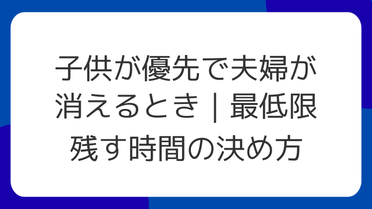 子供が優先で夫婦が消えるとき｜最低限残す時間の決め方