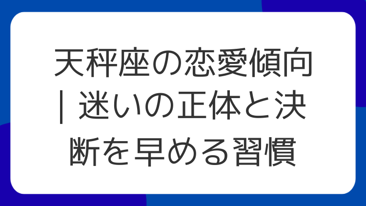 天秤座の恋愛傾向｜迷いの正体と決断を早める習慣