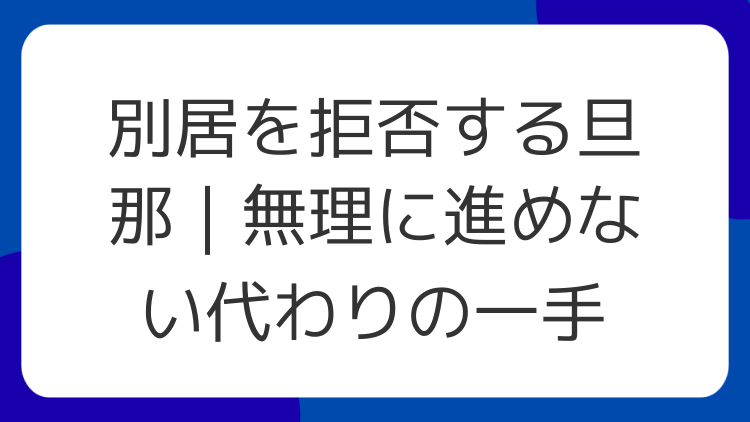 別居を拒否する旦那｜無理に進めない代わりの一手