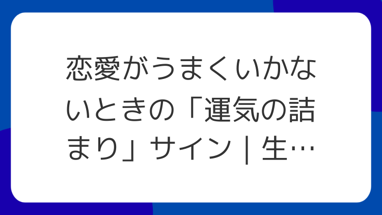 恋愛がうまくいかないときの「運気の詰まり」サイン｜生活習慣から整える