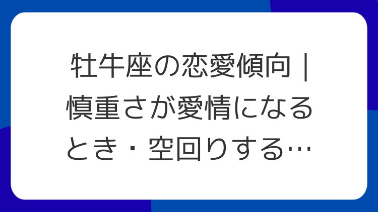 牡牛座の恋愛傾向｜慎重さが愛情になるとき・空回りするとき