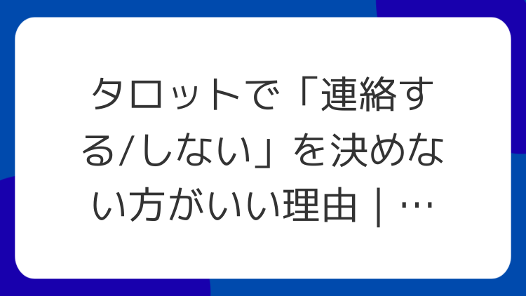 タロットで「連絡する/しない」を決めない方がいい理由｜行動の作り方