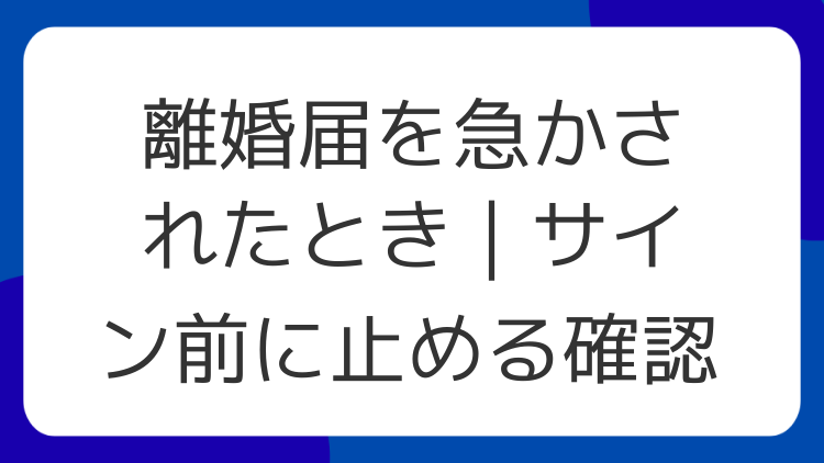 離婚届を急かされたとき｜サイン前に止める確認