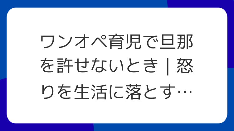 ワンオペ育児で旦那を許せないとき｜怒りを生活に落とす順番