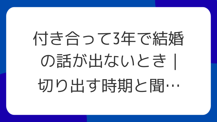 付き合って3年で結婚の話が出ないとき｜切り出す時期と聞き方