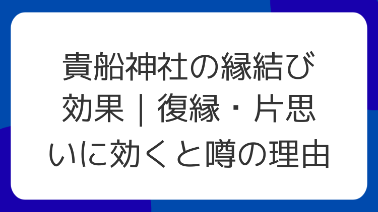 貴船神社の縁結び効果｜復縁・片思いに効くと噂の理由
