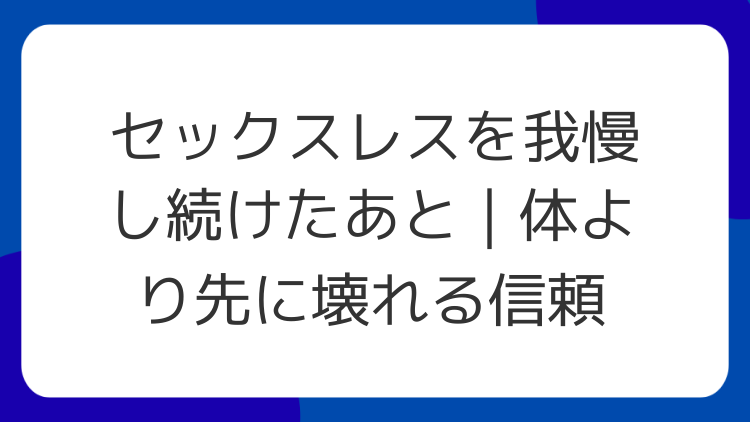 セックスレスを我慢し続けたあと｜体より先に壊れる信頼