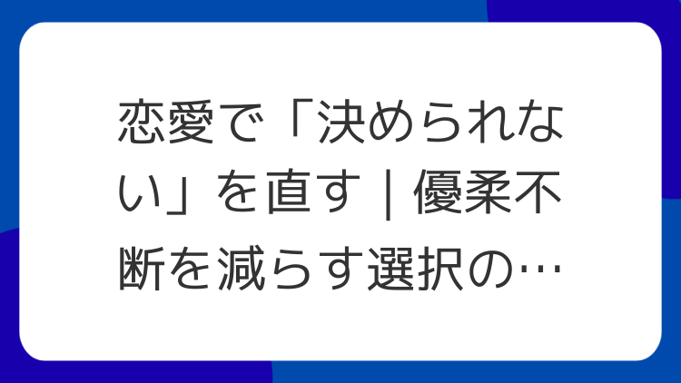 恋愛で「決められない」を直す｜優柔不断を減らす選択の作法