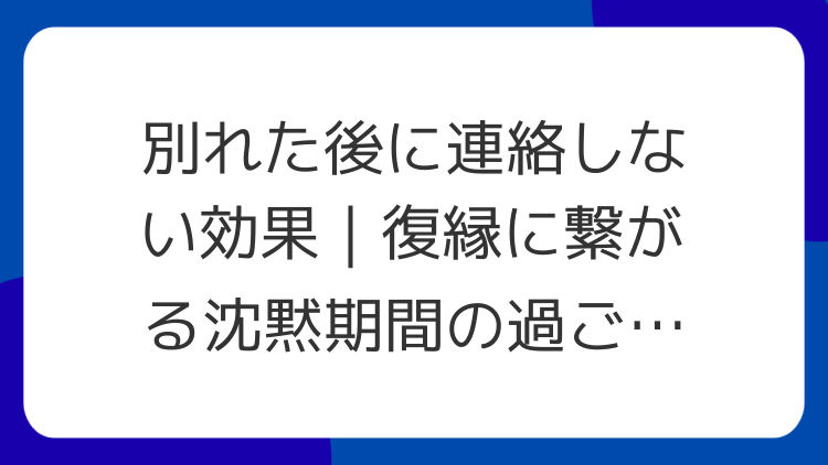 別れた後に連絡しない効果｜復縁に繋がる沈黙期間の過ごし方
