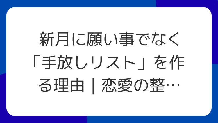 新月に願い事でなく「手放しリスト」を作る理由｜恋愛の整理に効く