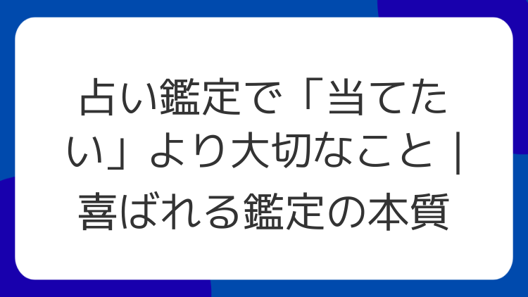 占い鑑定で「当てたい」より大切なこと｜喜ばれる鑑定の本質
