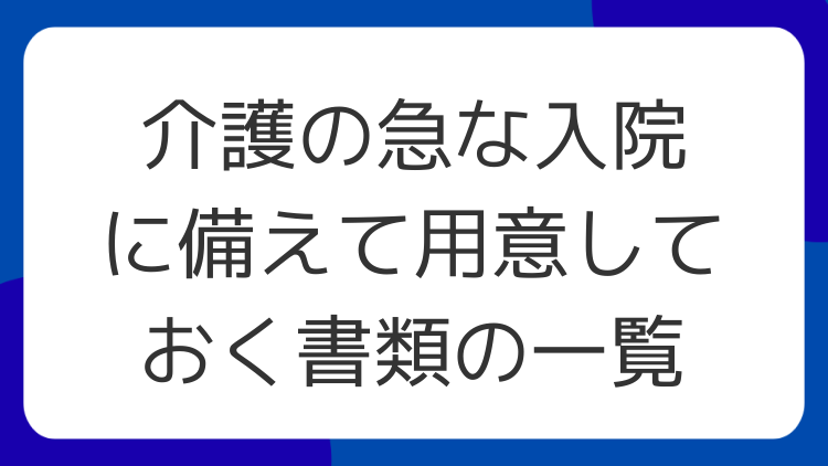 介護の急な入院に備えて用意しておく書類の一覧