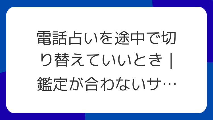 電話占いを途中で切り替えていいとき｜鑑定が合わないサイン