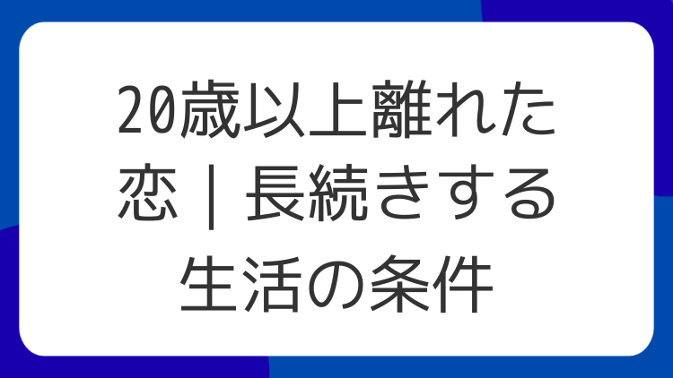 20歳以上離れた恋｜長続きする生活の条件