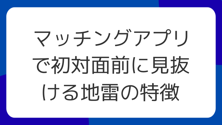 マッチングアプリで初対面前に見抜ける地雷の特徴