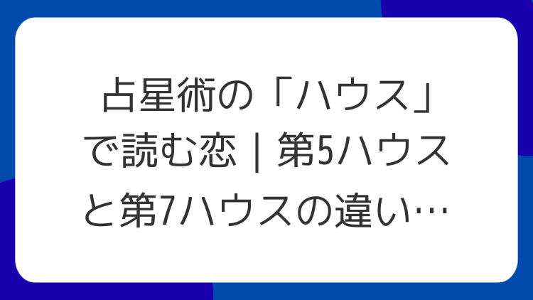 占星術の「ハウス」で読む恋｜第5ハウスと第7ハウスの違い【入門】