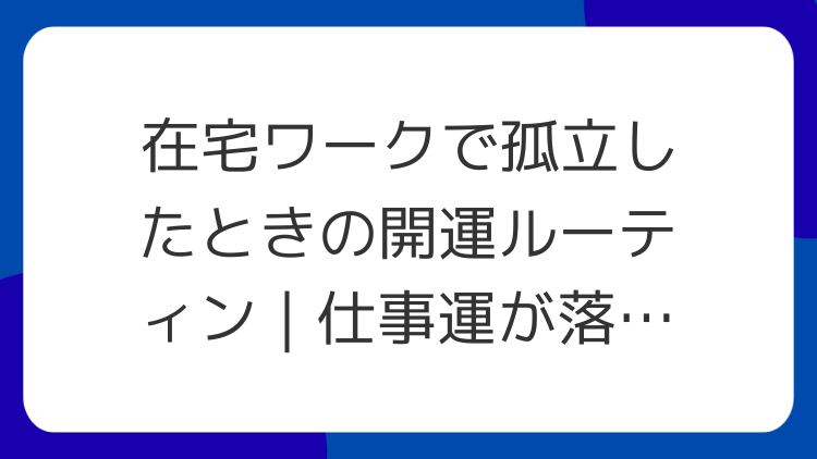 在宅ワークで孤立したときの開運ルーティン｜仕事運が落ちる部屋の特徴