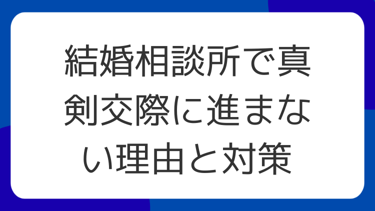 結婚相談所で真剣交際に進まない理由と対策