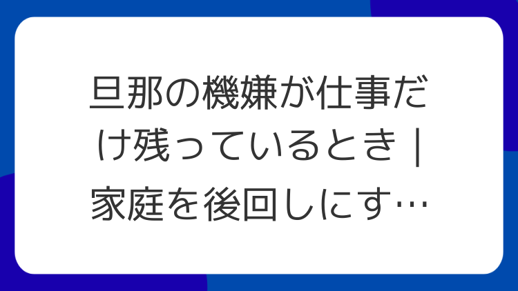 旦那の機嫌が仕事だけ残っているとき｜家庭を後回しにする境界