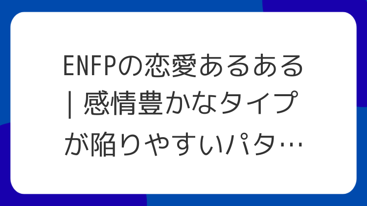 ENFPの恋愛あるある｜感情豊かなタイプが陥りやすいパターン