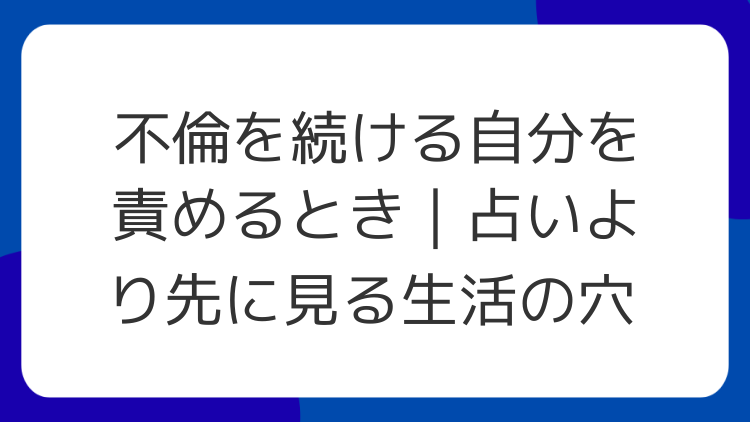 不倫を続ける自分を責めるとき｜占いより先に見る生活の穴