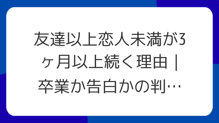 友達以上恋人未満が3ヶ月以上続く理由｜卒業か告白かの判断基準