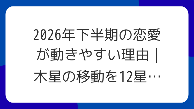 2026年下半期の恋愛が動きやすい理由｜木星の移動を12星座で読む