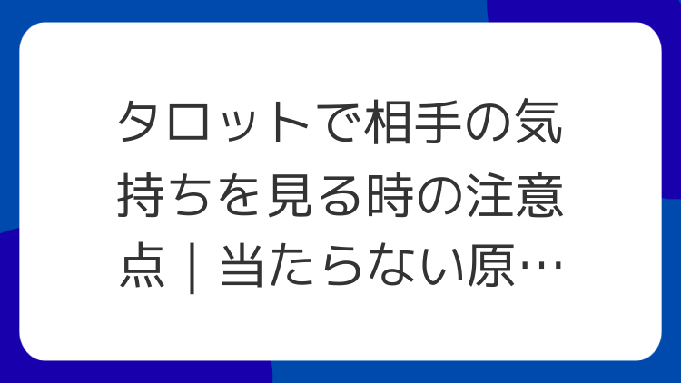 タロットで相手の気持ちを見る時の注意点｜当たらない原因と整え方