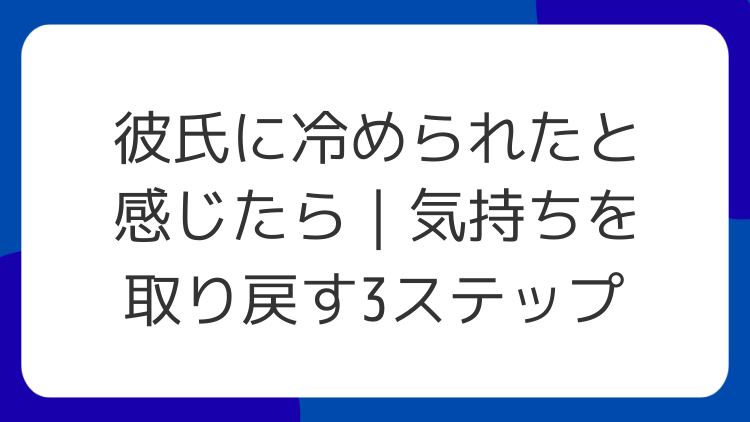 彼氏に冷められたと感じたら｜気持ちを取り戻す3ステップ