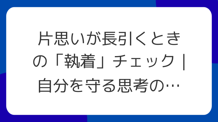 片思いが長引くときの「執着」チェック｜自分を守る思考の切り替え