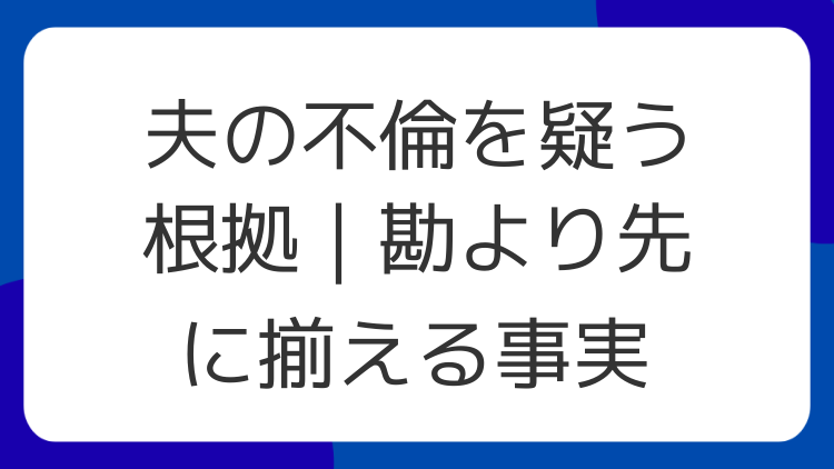 夫の不倫を疑う根拠｜勘より先に揃える事実