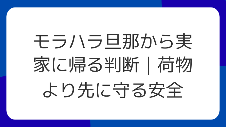 モラハラ旦那から実家に帰る判断｜荷物より先に守る安全