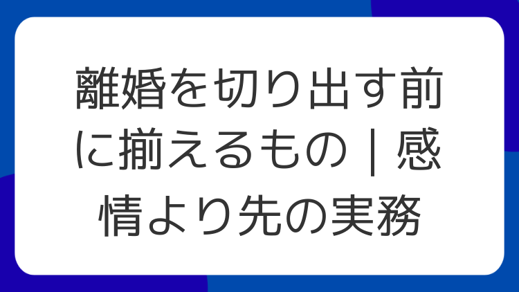 離婚を切り出す前に揃えるもの｜感情より先の実務