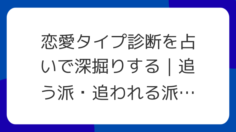 恋愛タイプ診断を占いで深掘りする｜追う派・追われる派の見分けと関係の作り方