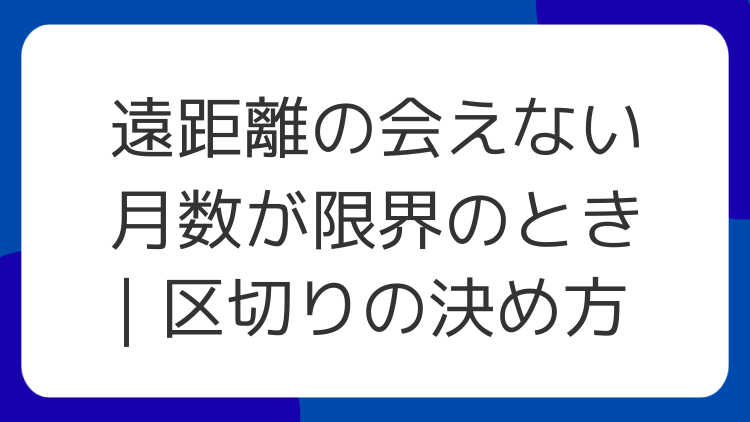遠距離の会えない月数が限界のとき｜区切りの決め方