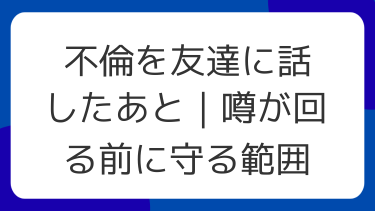 不倫を友達に話したあと｜噂が回る前に守る範囲