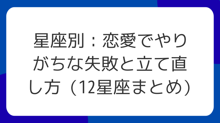 星座別：恋愛でやりがちな失敗と立て直し方（12星座まとめ）