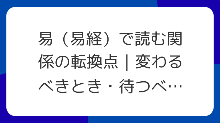 易（易経）で読む関係の転換点｜変わるべきとき・待つべきとき