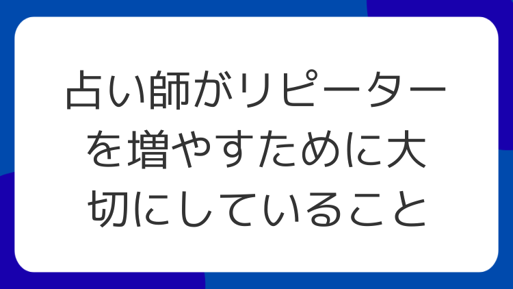 占い師がリピーターを増やすために大切にしていること