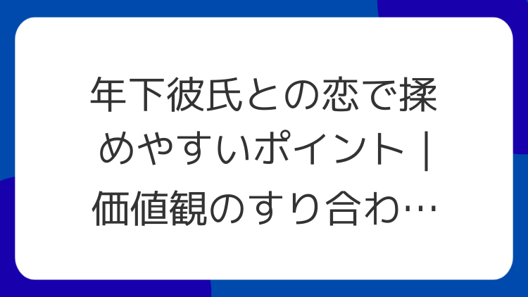 年下彼氏との恋で揉めやすいポイント｜価値観のすり合わせ方