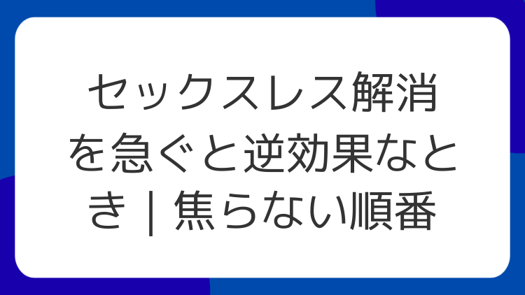 セックスレス解消を急ぐと逆効果なとき｜焦らない順番