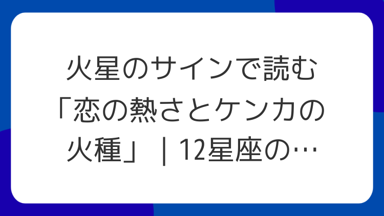 火星のサインで読む「恋の熱さとケンカの火種」｜12星座の傾向