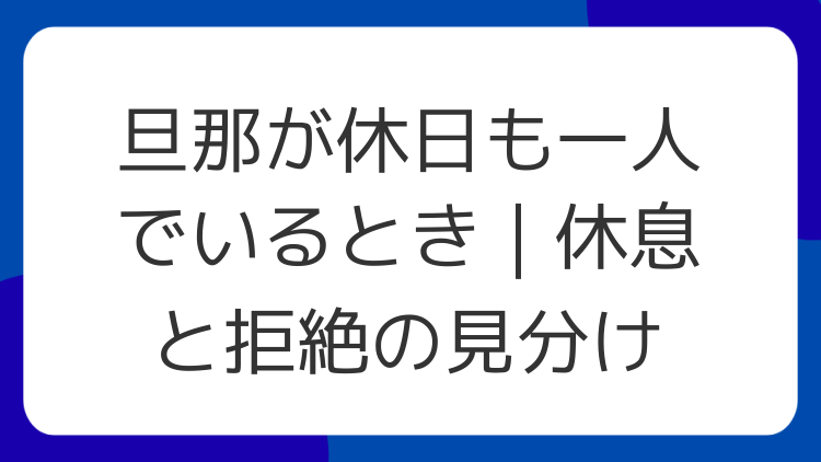 旦那が休日も一人でいるとき｜休息と拒絶の見分け