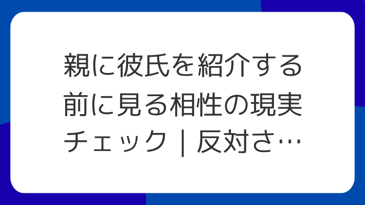 親に彼氏を紹介する前に見る相性の現実チェック｜反対されやすい点