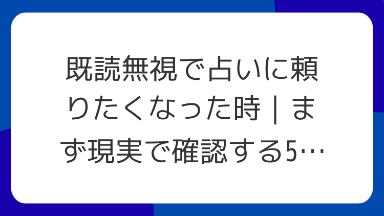 既読無視で占いに頼りたくなった時｜まず現実で確認する5項目