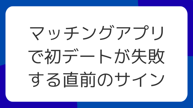 マッチングアプリで初デートが失敗する直前のサイン