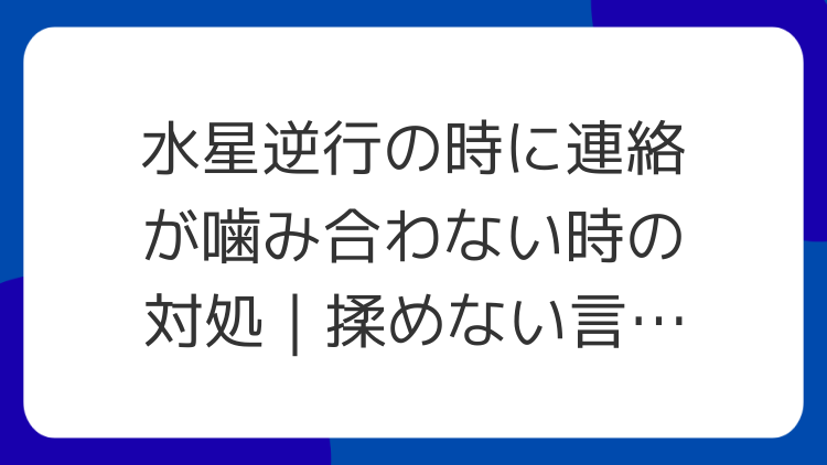 水星逆行の時に連絡が噛み合わない時の対処｜揉めない言い方